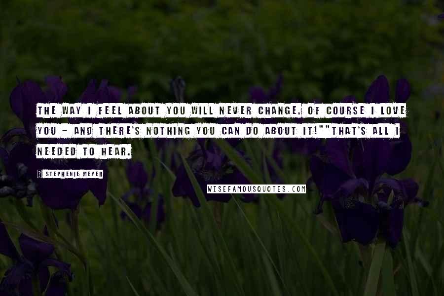 Stephenie Meyer Quotes: The way I feel about you will never change. Of course I love you - and there's nothing you can do about it!""That's all I needed to hear.