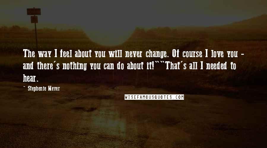 Stephenie Meyer Quotes: The way I feel about you will never change. Of course I love you - and there's nothing you can do about it!""That's all I needed to hear.