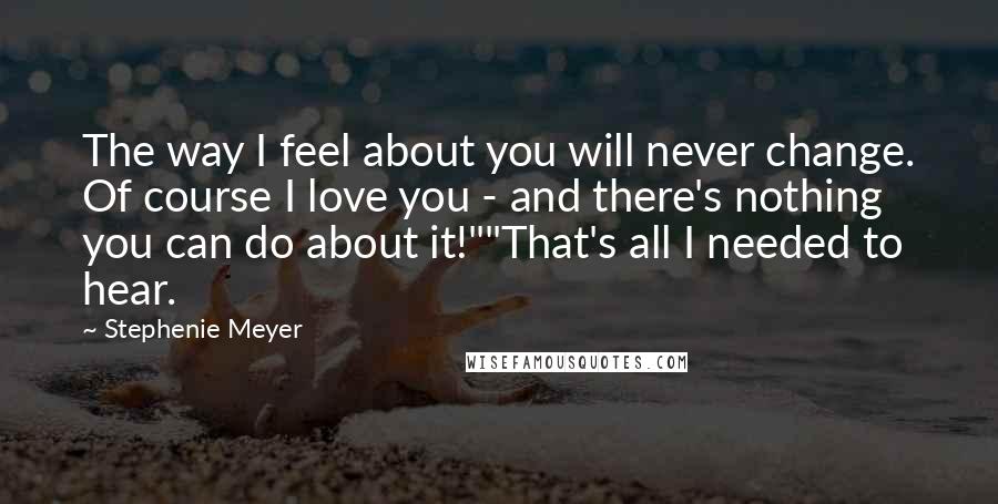 Stephenie Meyer Quotes: The way I feel about you will never change. Of course I love you - and there's nothing you can do about it!""That's all I needed to hear.