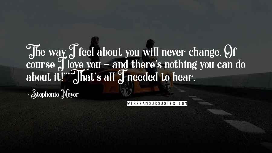 Stephenie Meyer Quotes: The way I feel about you will never change. Of course I love you - and there's nothing you can do about it!""That's all I needed to hear.