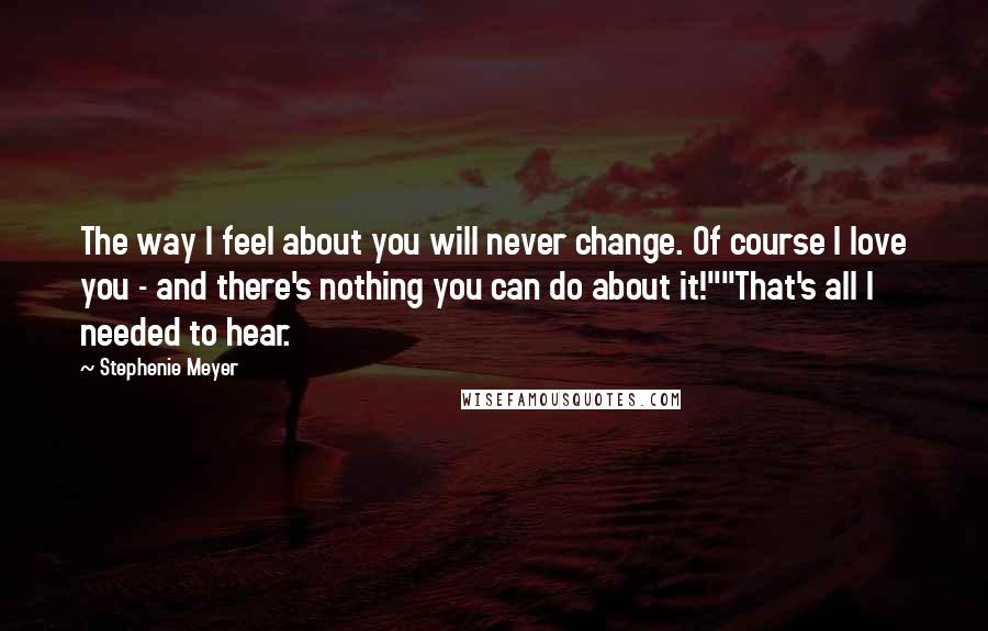 Stephenie Meyer Quotes: The way I feel about you will never change. Of course I love you - and there's nothing you can do about it!""That's all I needed to hear.