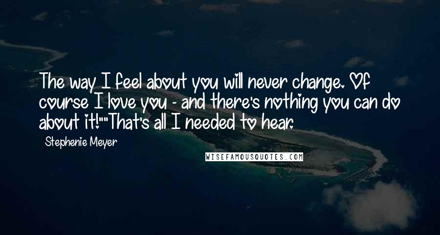 Stephenie Meyer Quotes: The way I feel about you will never change. Of course I love you - and there's nothing you can do about it!""That's all I needed to hear.