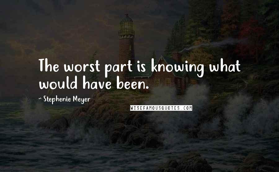 Stephenie Meyer Quotes: The worst part is knowing what would have been.