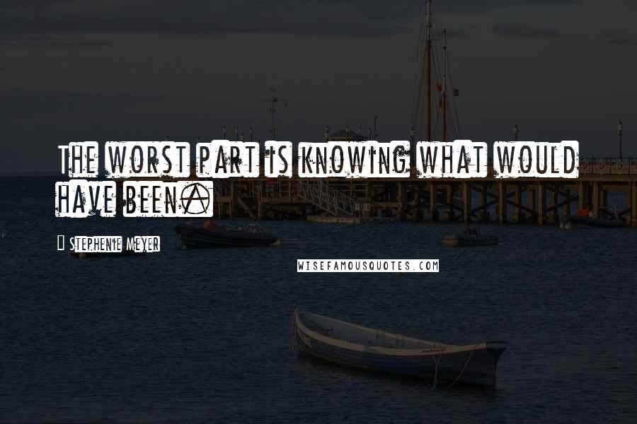 Stephenie Meyer Quotes: The worst part is knowing what would have been.