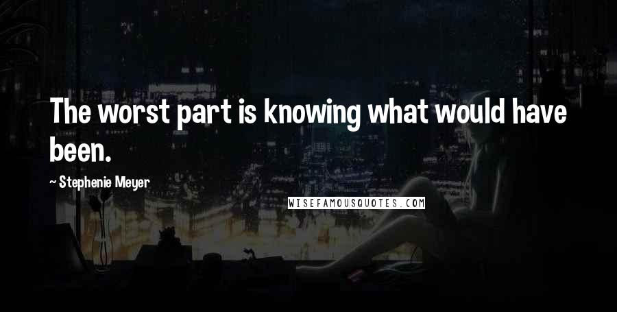 Stephenie Meyer Quotes: The worst part is knowing what would have been.