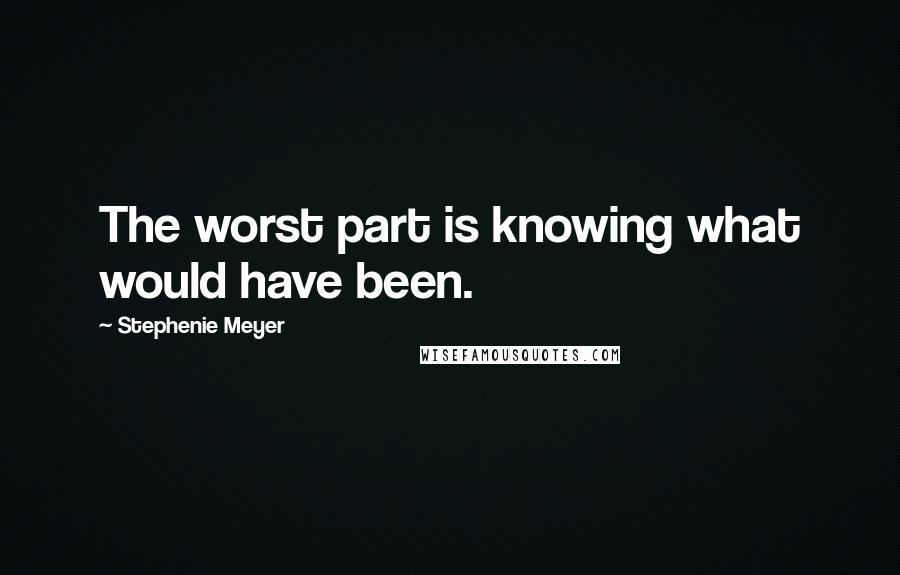 Stephenie Meyer Quotes: The worst part is knowing what would have been.