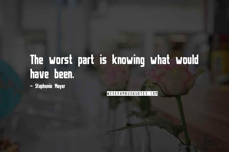 Stephenie Meyer Quotes: The worst part is knowing what would have been.