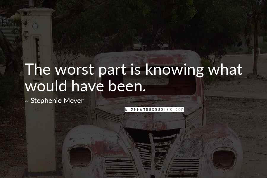 Stephenie Meyer Quotes: The worst part is knowing what would have been.