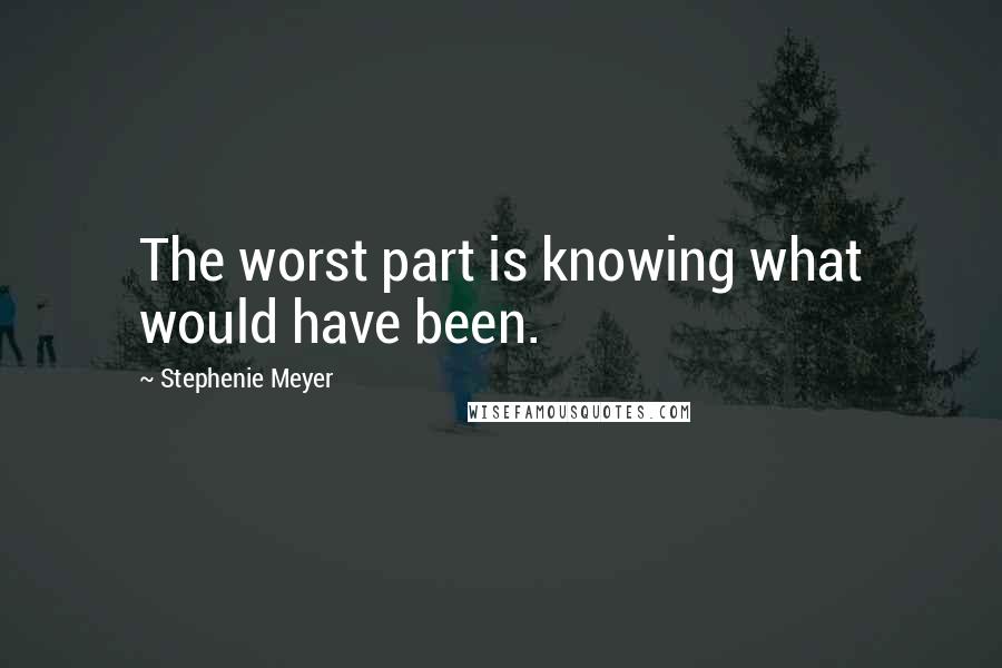 Stephenie Meyer Quotes: The worst part is knowing what would have been.