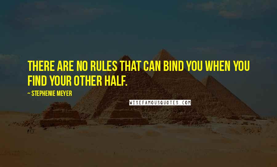 Stephenie Meyer Quotes: There are no rules that can bind you when you find your other half.