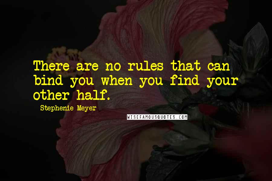 Stephenie Meyer Quotes: There are no rules that can bind you when you find your other half.