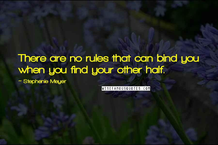 Stephenie Meyer Quotes: There are no rules that can bind you when you find your other half.