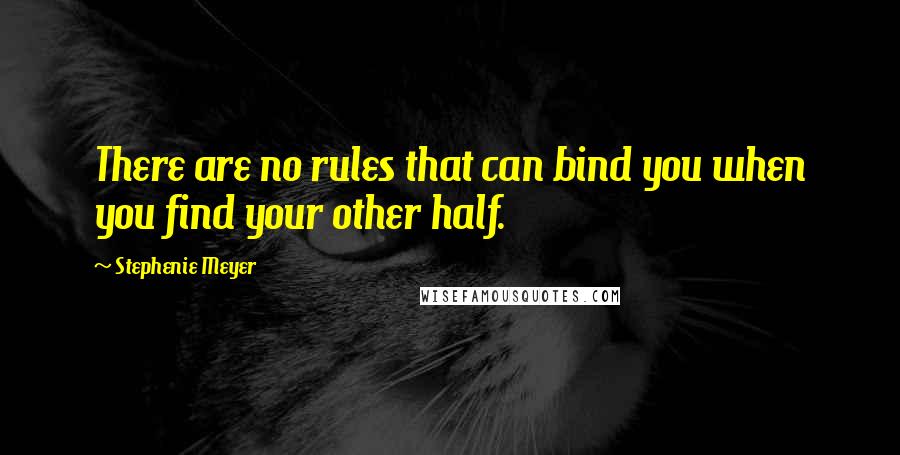 Stephenie Meyer Quotes: There are no rules that can bind you when you find your other half.