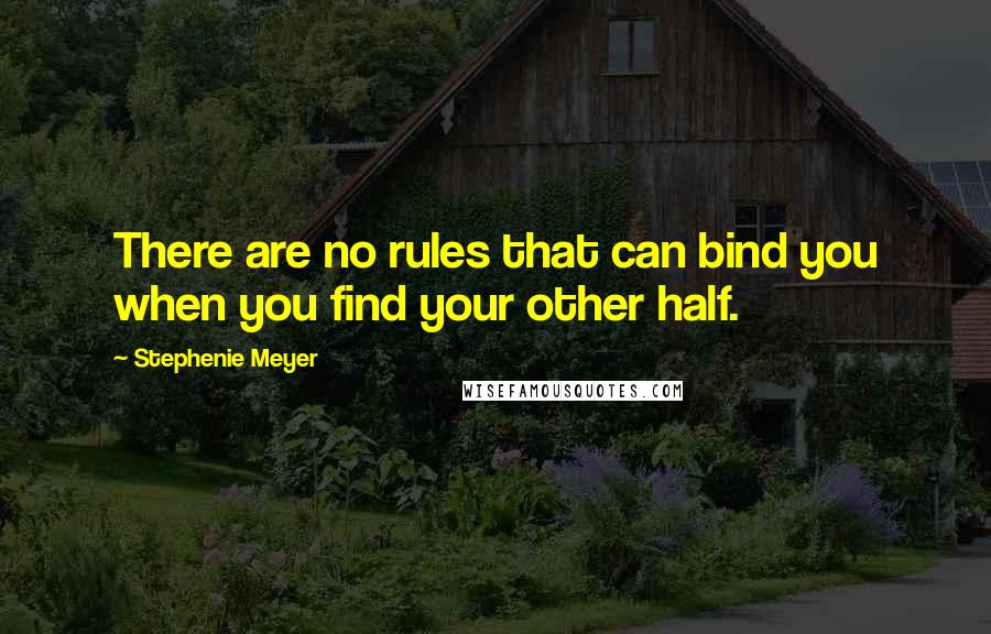 Stephenie Meyer Quotes: There are no rules that can bind you when you find your other half.
