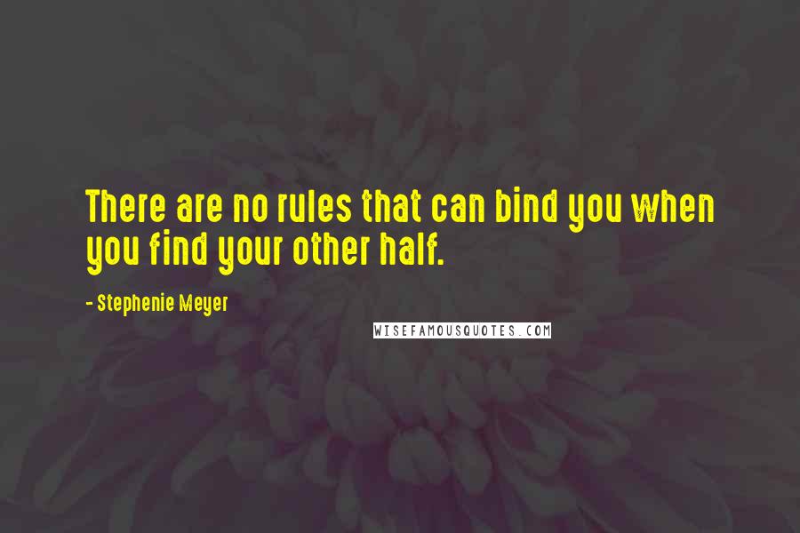 Stephenie Meyer Quotes: There are no rules that can bind you when you find your other half.