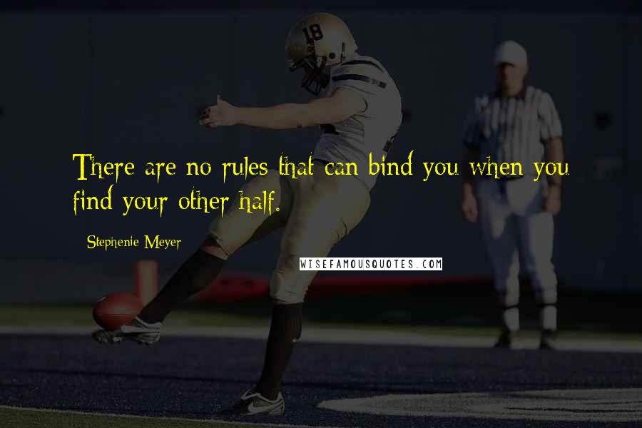 Stephenie Meyer Quotes: There are no rules that can bind you when you find your other half.