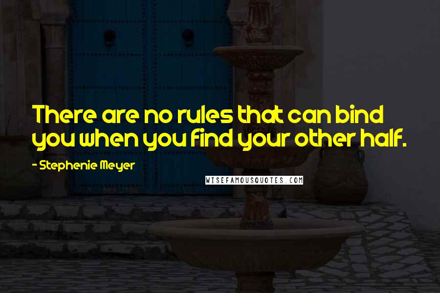 Stephenie Meyer Quotes: There are no rules that can bind you when you find your other half.