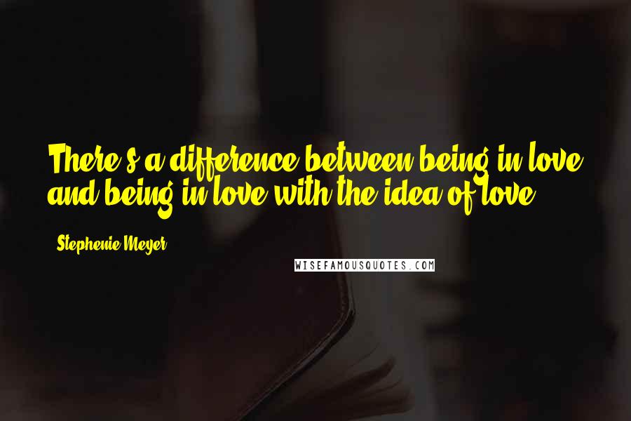 Stephenie Meyer Quotes: There s a difference between being in love and being in love with the idea of love.