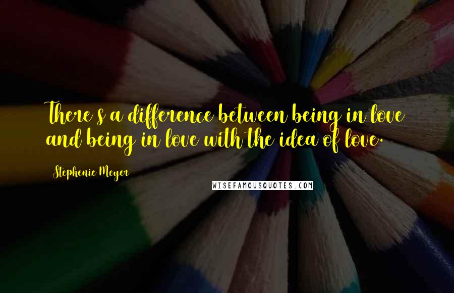 Stephenie Meyer Quotes: There s a difference between being in love and being in love with the idea of love.