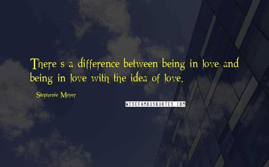 Stephenie Meyer Quotes: There s a difference between being in love and being in love with the idea of love.