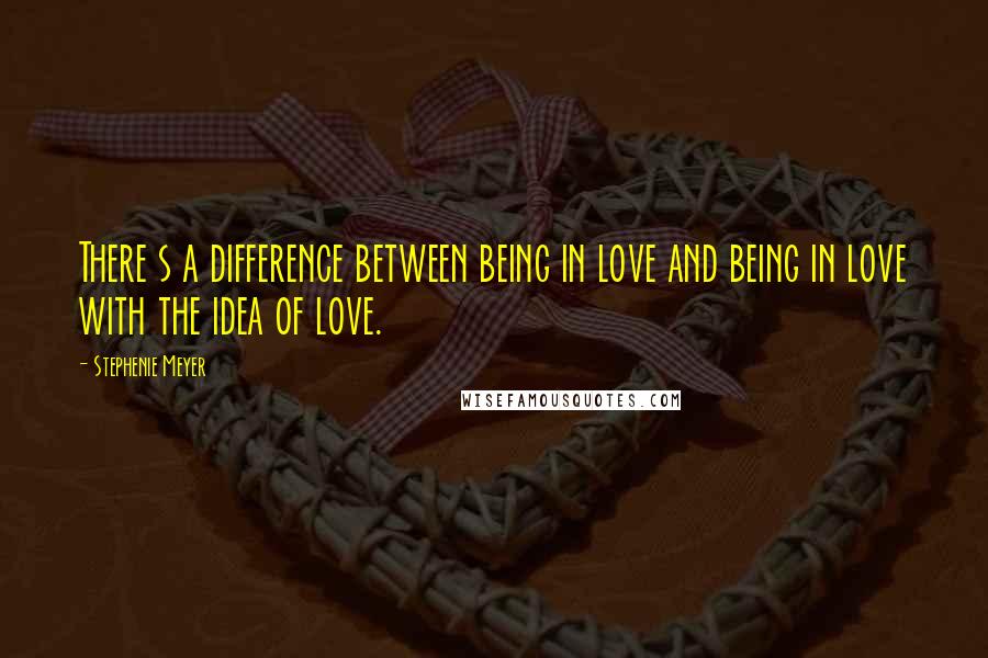 Stephenie Meyer Quotes: There s a difference between being in love and being in love with the idea of love.