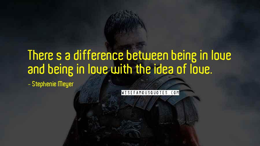 Stephenie Meyer Quotes: There s a difference between being in love and being in love with the idea of love.
