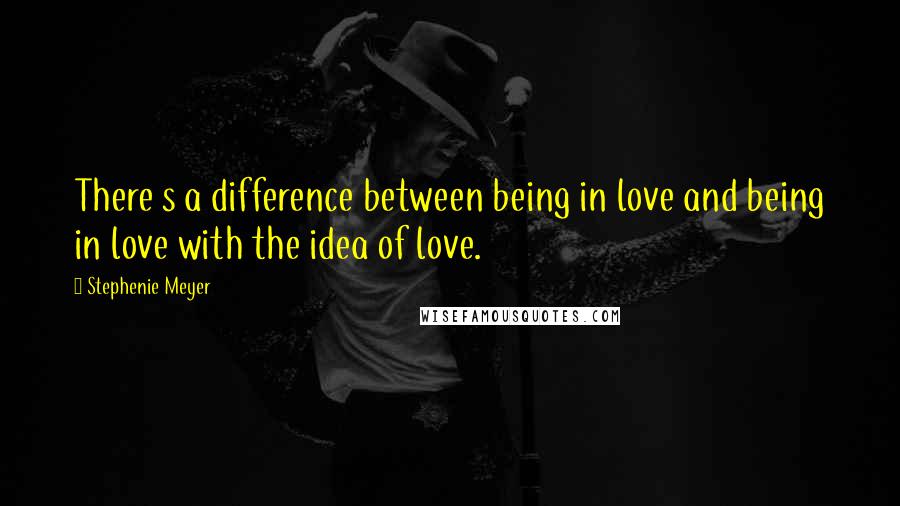 Stephenie Meyer Quotes: There s a difference between being in love and being in love with the idea of love.