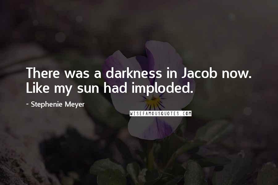 Stephenie Meyer Quotes: There was a darkness in Jacob now. Like my sun had imploded.