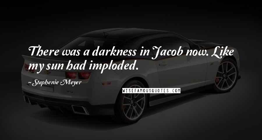 Stephenie Meyer Quotes: There was a darkness in Jacob now. Like my sun had imploded.
