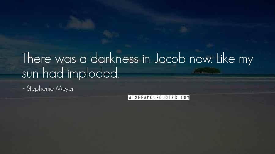 Stephenie Meyer Quotes: There was a darkness in Jacob now. Like my sun had imploded.