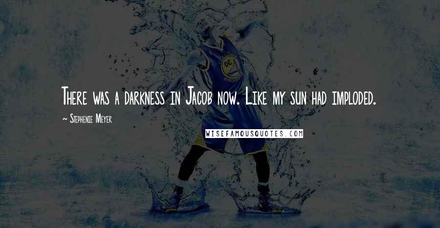 Stephenie Meyer Quotes: There was a darkness in Jacob now. Like my sun had imploded.