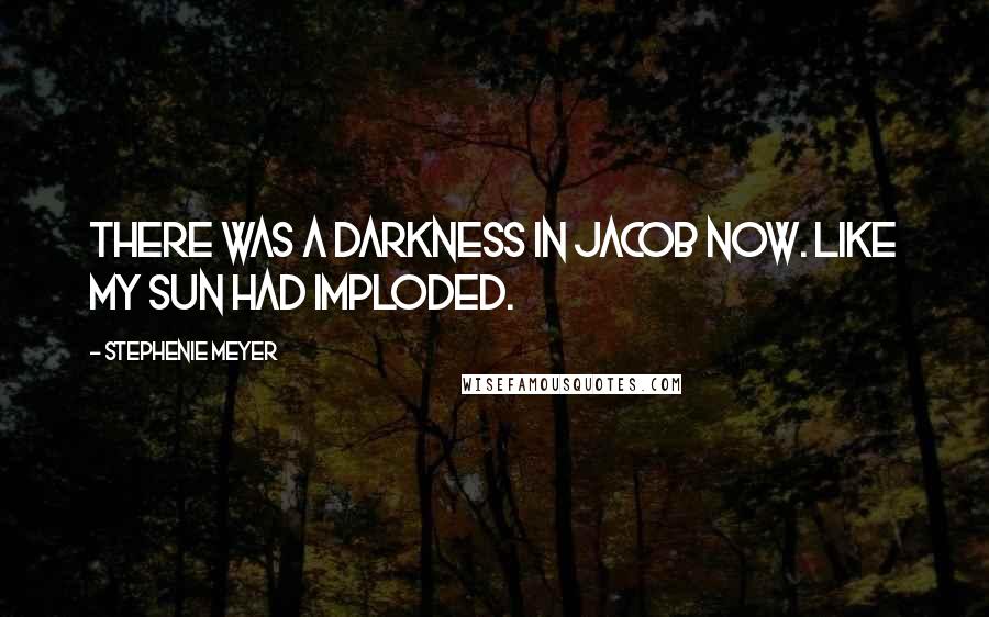 Stephenie Meyer Quotes: There was a darkness in Jacob now. Like my sun had imploded.