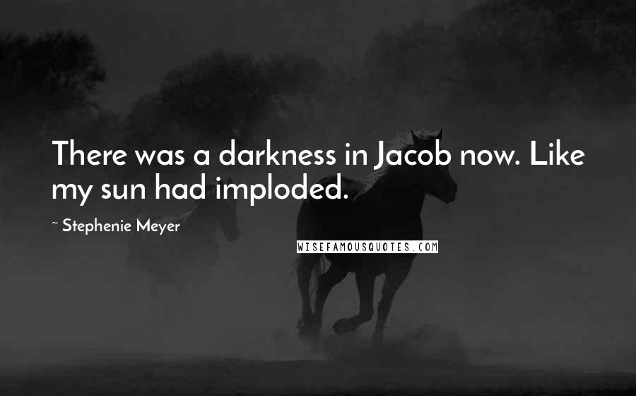 Stephenie Meyer Quotes: There was a darkness in Jacob now. Like my sun had imploded.