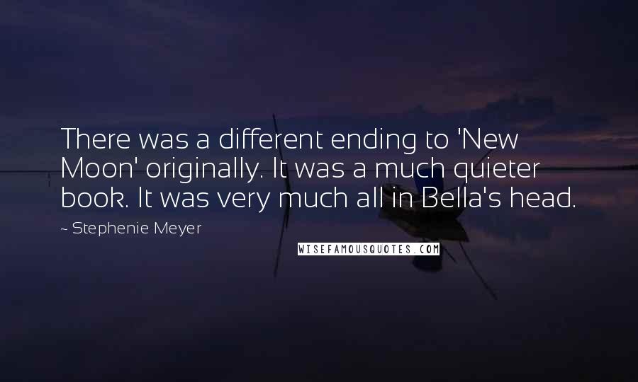 Stephenie Meyer Quotes: There was a different ending to 'New Moon' originally. It was a much quieter book. It was very much all in Bella's head.