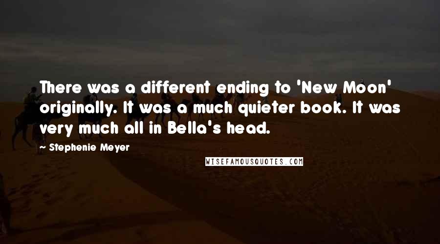 Stephenie Meyer Quotes: There was a different ending to 'New Moon' originally. It was a much quieter book. It was very much all in Bella's head.