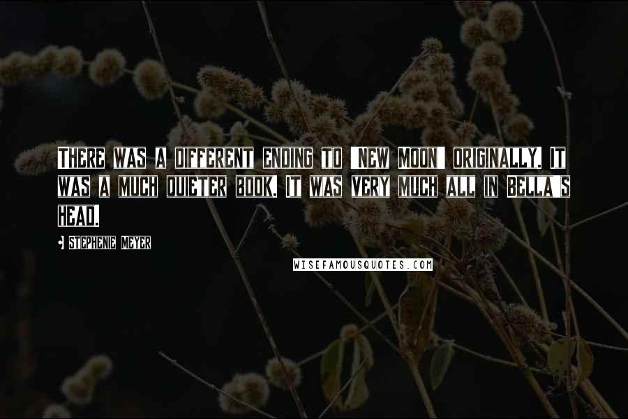 Stephenie Meyer Quotes: There was a different ending to 'New Moon' originally. It was a much quieter book. It was very much all in Bella's head.