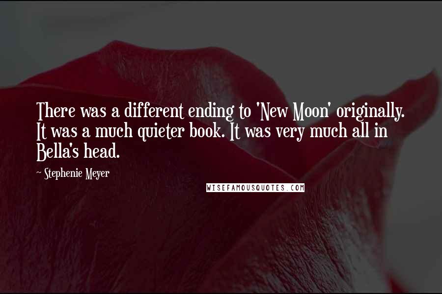 Stephenie Meyer Quotes: There was a different ending to 'New Moon' originally. It was a much quieter book. It was very much all in Bella's head.