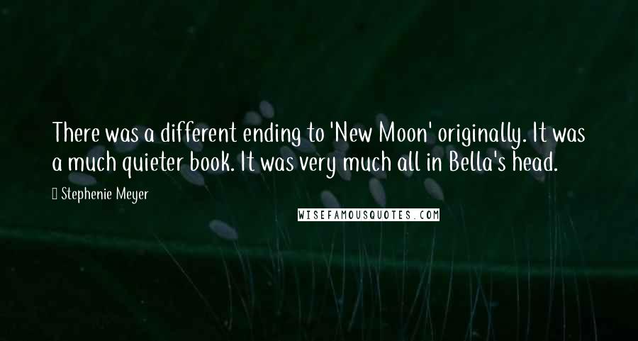 Stephenie Meyer Quotes: There was a different ending to 'New Moon' originally. It was a much quieter book. It was very much all in Bella's head.