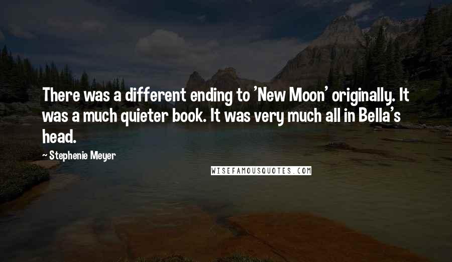 Stephenie Meyer Quotes: There was a different ending to 'New Moon' originally. It was a much quieter book. It was very much all in Bella's head.
