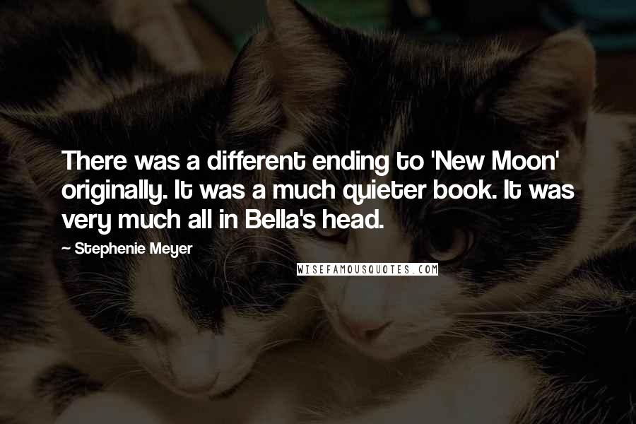 Stephenie Meyer Quotes: There was a different ending to 'New Moon' originally. It was a much quieter book. It was very much all in Bella's head.