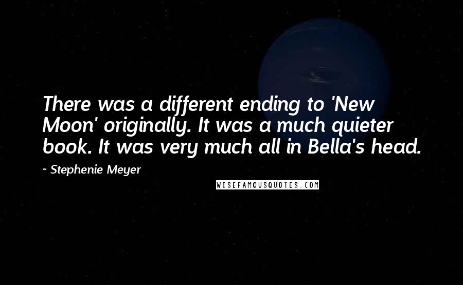 Stephenie Meyer Quotes: There was a different ending to 'New Moon' originally. It was a much quieter book. It was very much all in Bella's head.