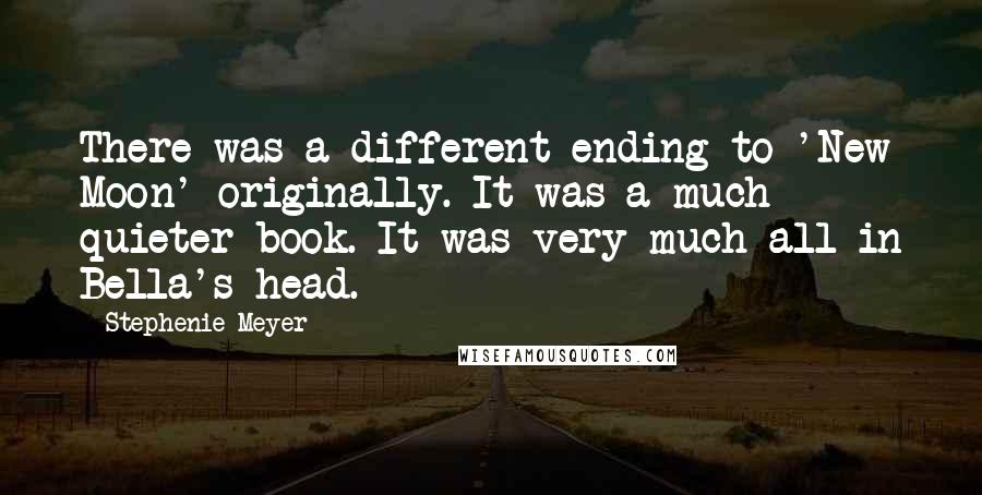 Stephenie Meyer Quotes: There was a different ending to 'New Moon' originally. It was a much quieter book. It was very much all in Bella's head.