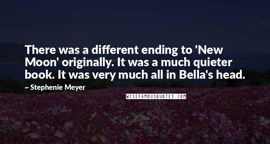 Stephenie Meyer Quotes: There was a different ending to 'New Moon' originally. It was a much quieter book. It was very much all in Bella's head.