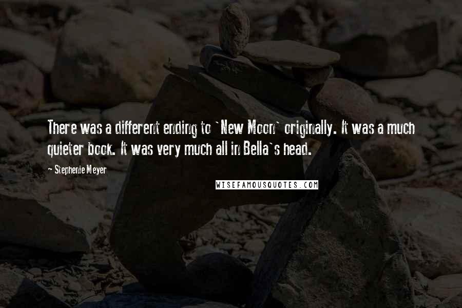 Stephenie Meyer Quotes: There was a different ending to 'New Moon' originally. It was a much quieter book. It was very much all in Bella's head.