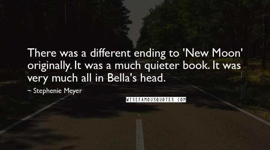 Stephenie Meyer Quotes: There was a different ending to 'New Moon' originally. It was a much quieter book. It was very much all in Bella's head.