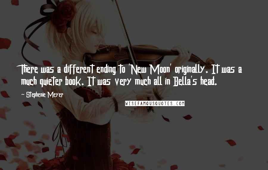 Stephenie Meyer Quotes: There was a different ending to 'New Moon' originally. It was a much quieter book. It was very much all in Bella's head.