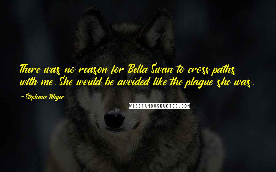 Stephenie Meyer Quotes: There was no reason for Bella Swan to cross paths with me. She would be avoided like the plague she was.