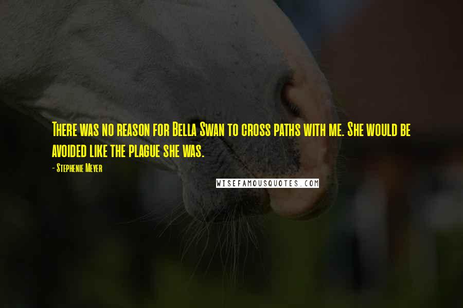 Stephenie Meyer Quotes: There was no reason for Bella Swan to cross paths with me. She would be avoided like the plague she was.