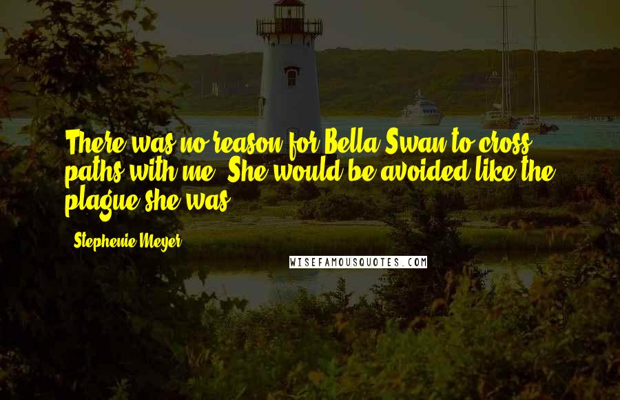 Stephenie Meyer Quotes: There was no reason for Bella Swan to cross paths with me. She would be avoided like the plague she was.