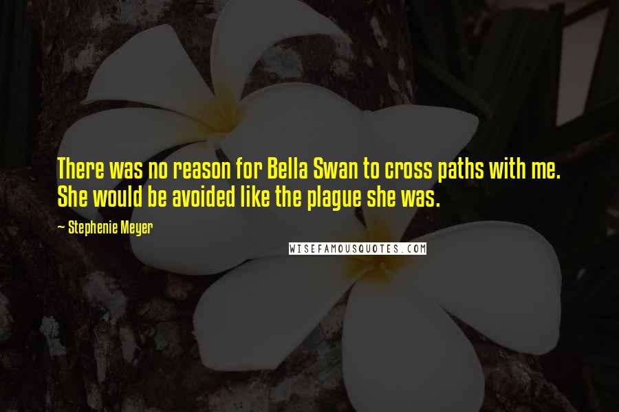 Stephenie Meyer Quotes: There was no reason for Bella Swan to cross paths with me. She would be avoided like the plague she was.